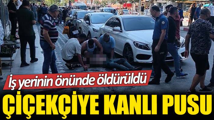 Çiçekçiye kanlı pusu! İş yerinin önünde vurularak öldürüldü