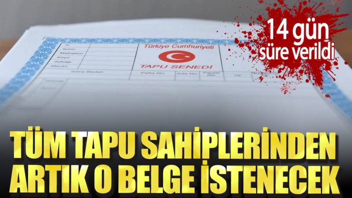 Tüm tapu sahiplerinden artık o belge istenecek. 14 gün süre verildi