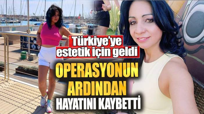 Türkiye’ye estetik için geldi! Operasyonun ardından hayatını kaybetti