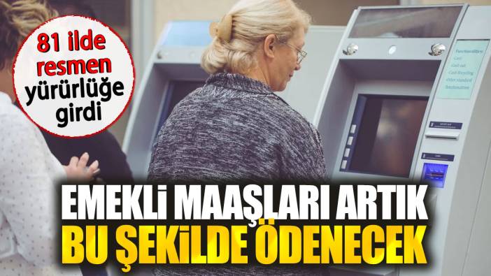 Emekli maaşları artık bu şekilde ödenecek. 81 ilde resmen yürürlüğe girdi