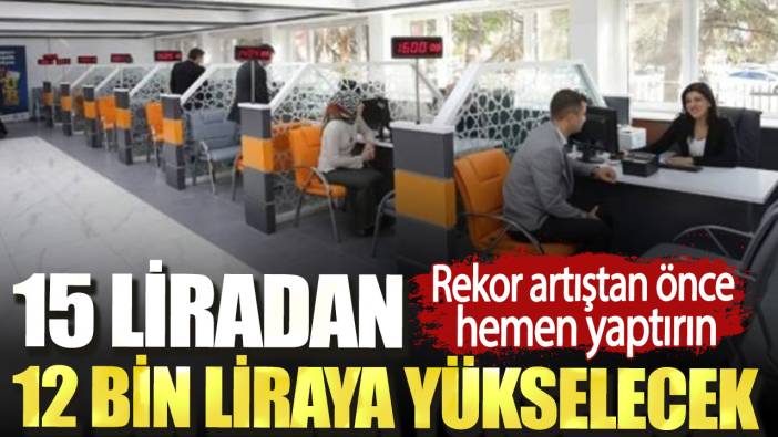 15 liradan 12 bin liraya yükselecek. Rekor artıştan önce hemen yaptırın