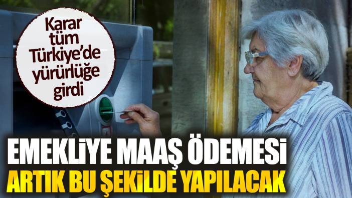 Emekliye maaş ödemesi artık bu şekilde yapılacak. Karar tüm Türkiye’de yürürlüğe girdi