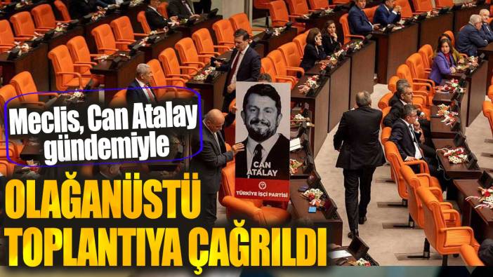 Meclis Can Atalay gündemiyle olağanüstü toplantıya çağrıldı