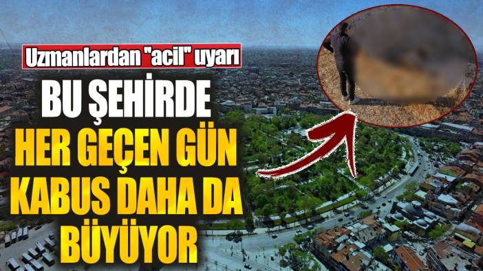 Bu şehirde her geçen gün kabus daha da büyüyor! Uzmanlardan ''acil'' uyarı