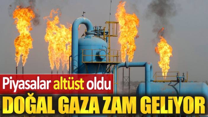 Doğal gaza zam geliyor. Piyasalar altüst oldu