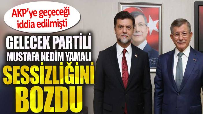 AKP’ye geçeceği iddia edilmişti. Gelecek Partili  Mustafa Nedim Yamalı, sessizliğini bozdu