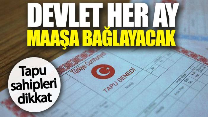 Tapu sahipleri dikkat. Devlet her ay maaşa bağlayacak