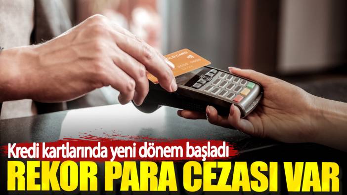 Kredi kartlarında yeni dönem başladı. Rekor para cezası var