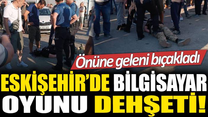 Eskişehir'de bilgisayar oyunu dehşeti: Önüne geleni bıçakladı!