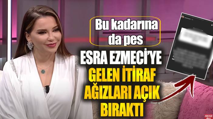 Esra Ezmeci’ye gelen itiraf ağızları açık bıraktı! Bu kadarına da pes