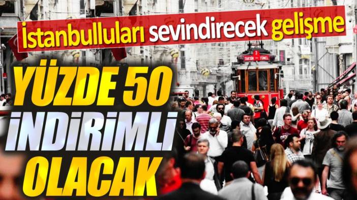 Yüzde 50 indirimli olacak. İstanbulluları sevindirecek gelişme