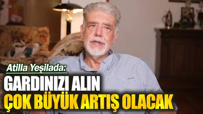 Atilla Yeşilada: Gardınızı alın çok büyük artış olacak