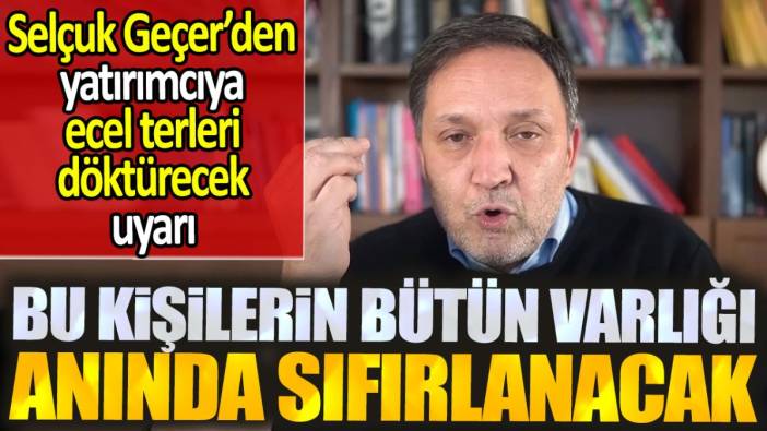 Selçuk Geçer net uyardı. Bu kişilerin bütün varlığı anında sıfırlanacak