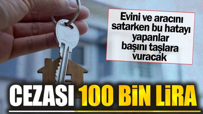 Cezası 100 bin lira. Evini ve aracını satarken bu hatayı yapanlar başını taşlara vuracak