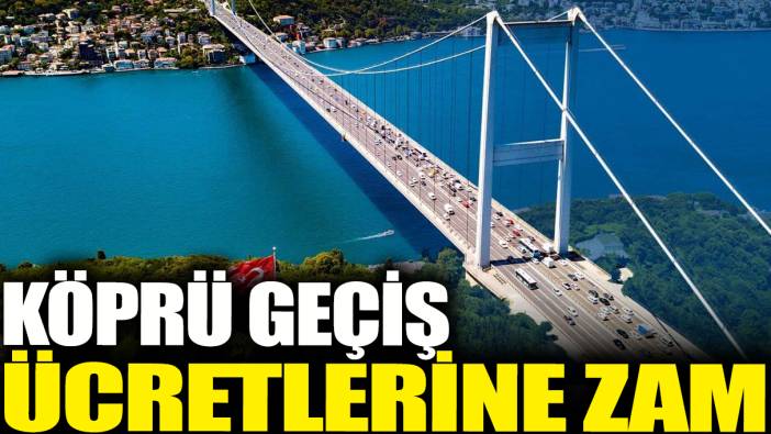 Köprü geçiş ücretlerine zam geldi!