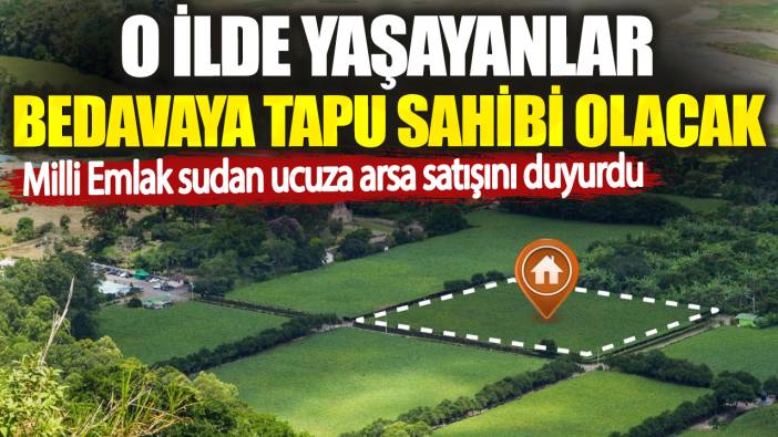 Milli Emlak sudan ucuza arsa satışını duyurdu. O ilde yaşayanlar bedavaya tapu sahibi olacak