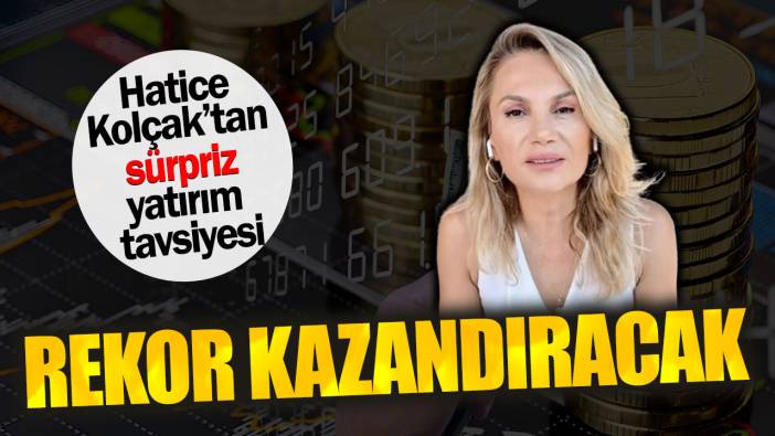 Hatice Kolçak’tan sürpriz yatırım tavsiyesi. Rekor kazandıracak