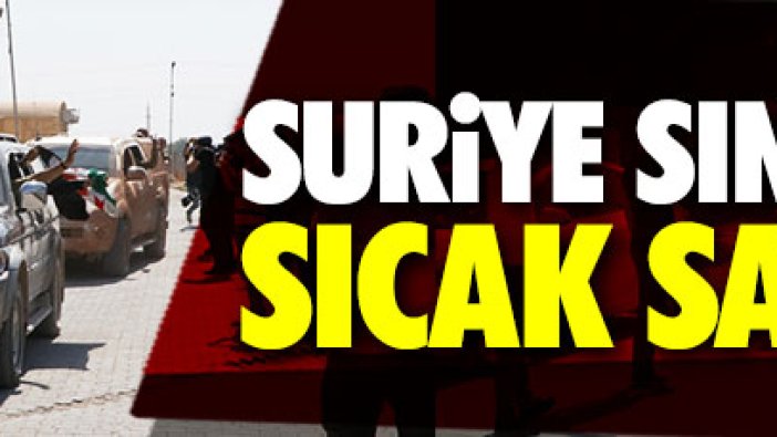 Suriye sınırında sıcak saatler