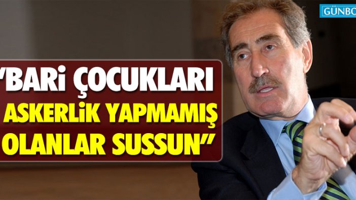 Ertuğrul Günay: "Bari çocukları askerlik yapmamış olanlar sussun"