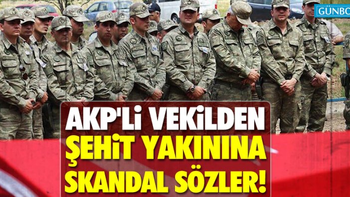AKP'li vekilden şehit yakınına skandal sözler!