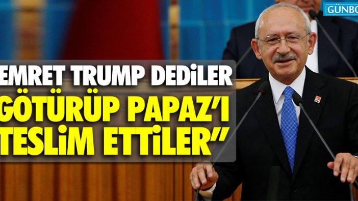 Kemal Kılıçdaroğlu: "Emret Trump dediler götürüp Papaz’ı teslim ettiler"