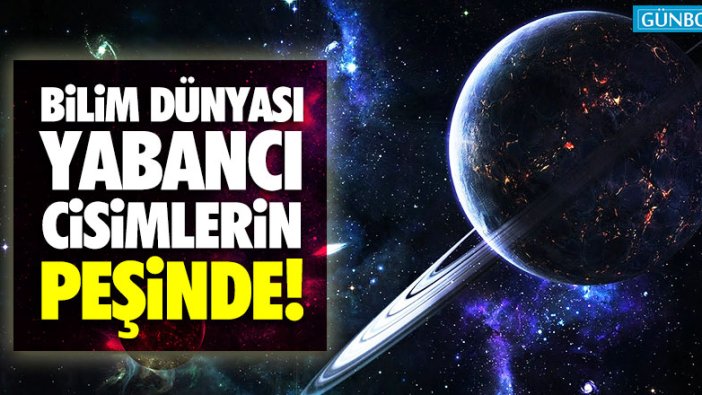 Bilim dünyası yabancı cisimlerin peşinde!