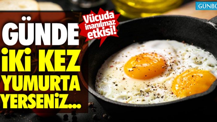 Vücuda inanılmaz etkisi! Günde iki kez yumurta yerseniz...