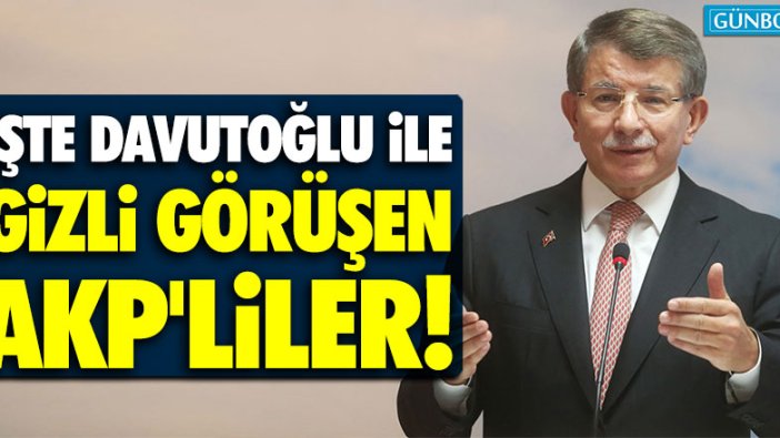 İşte Davutoğlu ile gizli görüşen AKP'liler!