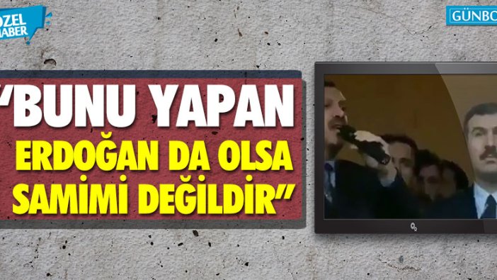 “Bunu yapan Erdoğan da olsa samimi değildir”