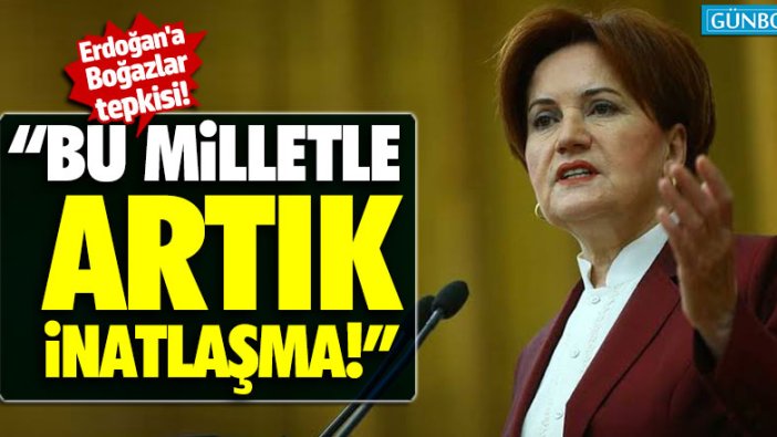 Meral Akşener'den Erdoğan'a Boğazlar tepkisi: "Bu milletle artık inatlaşma!"