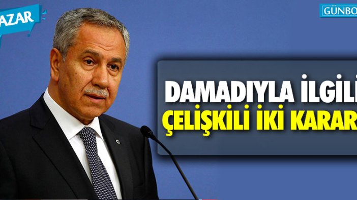 Bülent Arınç'ın damadıyla ilgili çelişkili karar!