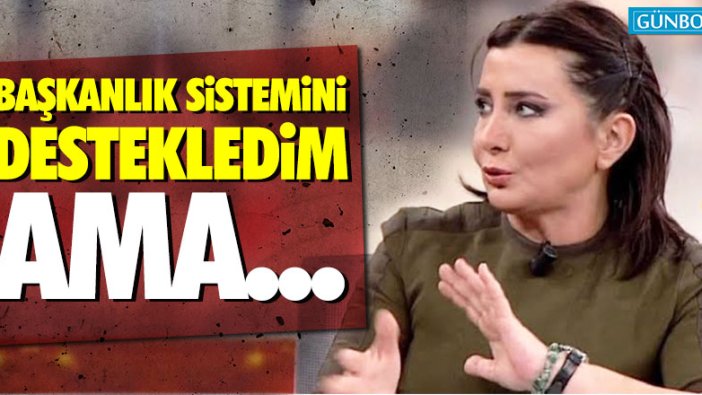 Sevilay Yılman: "Başkanlık sistemini açıktan destekledim ama..."
