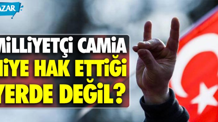 Milliyetçi camia, niye hak ettiği yerde değil?