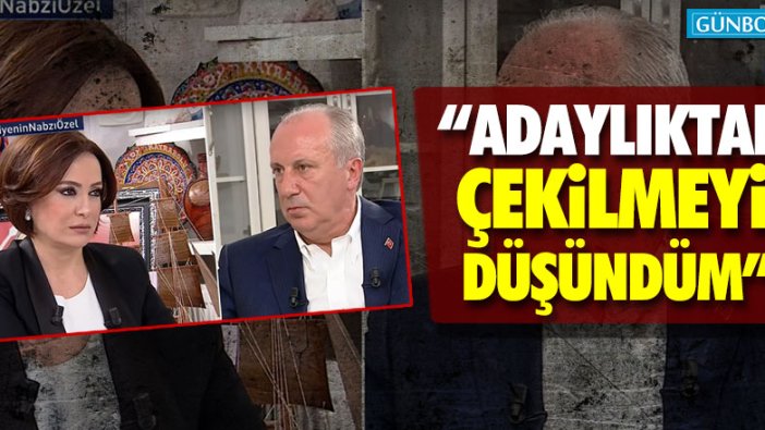 Muharrem İnce: Adaylıktan çekilmeyi düşündüm