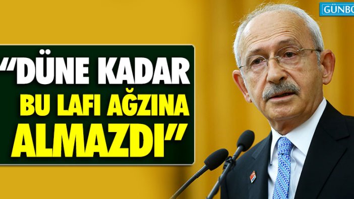 CHP Genel Başkanı Kemal Kılıçdaroğlu: "Düne kadar bu lafı ağzına almazdı"