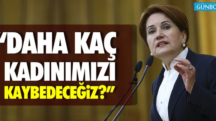 Akşener: "Daha kaç kadınımızı kaybedeceğiz?"