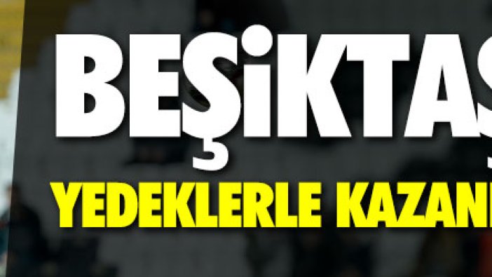 Beşiktaş yedeklerle kazandı