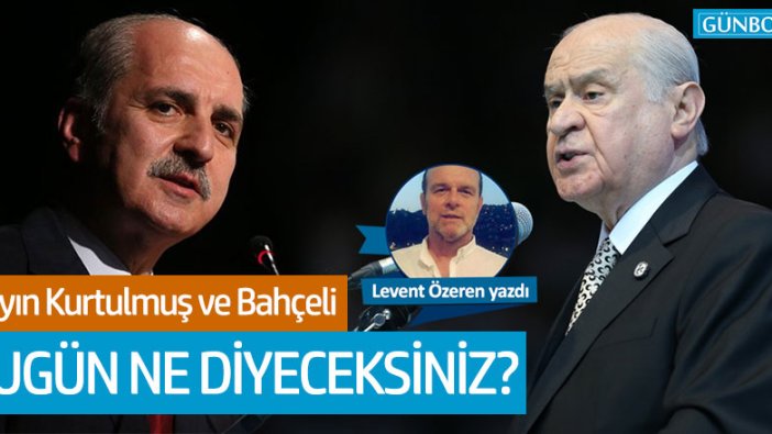 Levent Özeren: "Sayın Kurtulmuş ve Bahçeli bugün ne diyeceksiniz?"