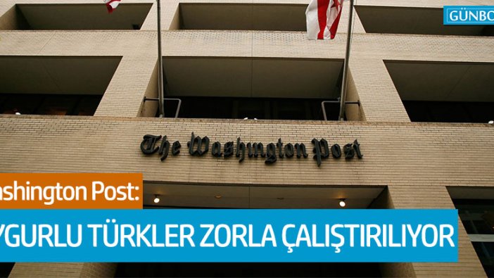 Washington Post: Uygurlu Türkler zorla çalıştırılıyor