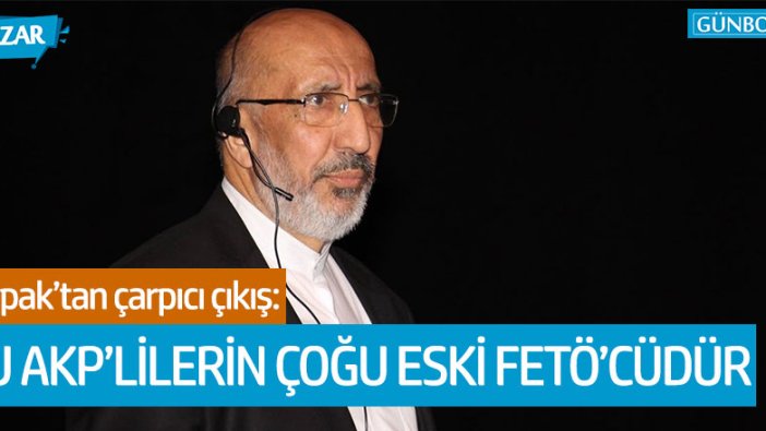 Yeni Akit gazetesi yazarı Abdurrahman Dilipak: "Bu AKP’lilerin çoğu eski FETÖ’cüdür aslında"