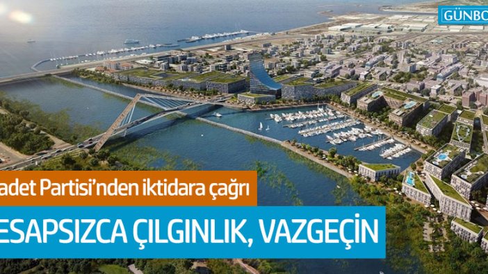 Saadet Partisi'nden Kanal İstanbul tepkisi: "Hesapsızca bir çılgınlık"