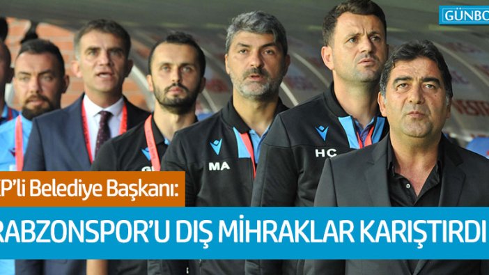 AKP'li Belediye Başkanı: Trabzonspor'u dış mihraklar karıştırdı