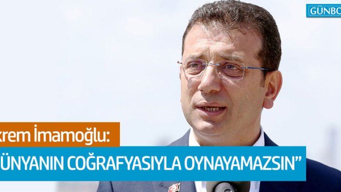 Ekrem İmamoğlu: Dünyanın coğrafyasıyla oynayamazsın"