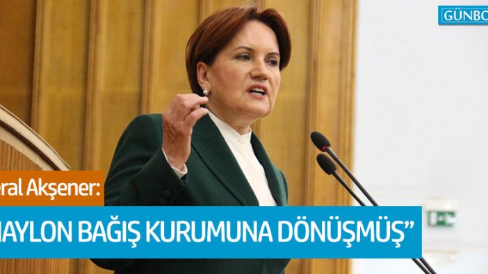 İYİ Parti lideri Meral Akşener: "Naylon bağış kurumuna dönüşmüş"