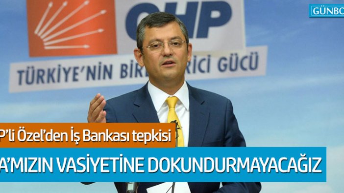 CHP'li Özel: "Ata'mızın vasiyetine dokundurmayacağız"