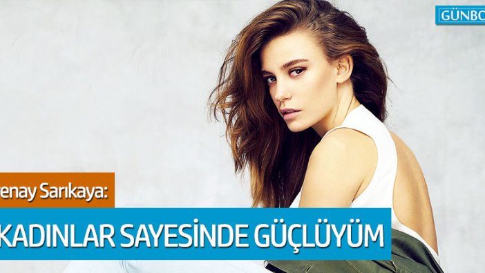 Serenay Sarıkaya: O kadınlar sayesinde bu kadar güçlüyüm