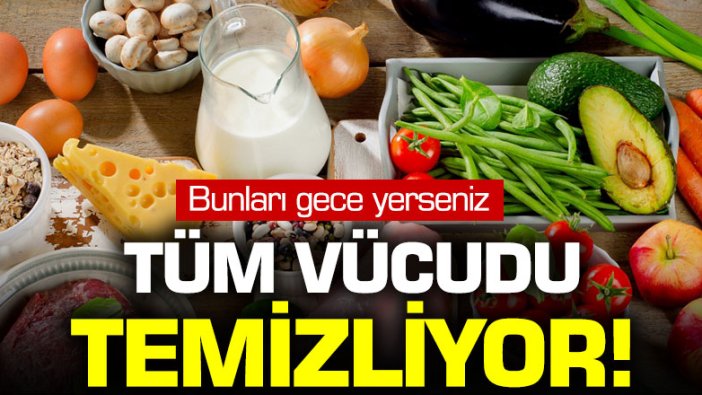 Bu besinleri gece yerseniz tüm vücudu temizliyor!