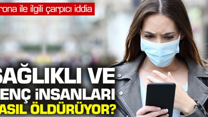 Korona ile ilgili çarpıcı iddia: Sağlıklı ve genç insanları nasıl öldürüyor?