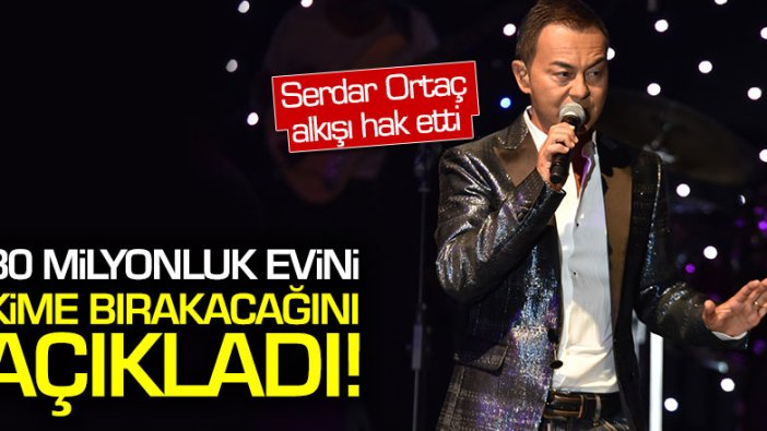 Serdar Ortaç 30 milyonluk evini kime bırakacağını açıkladı