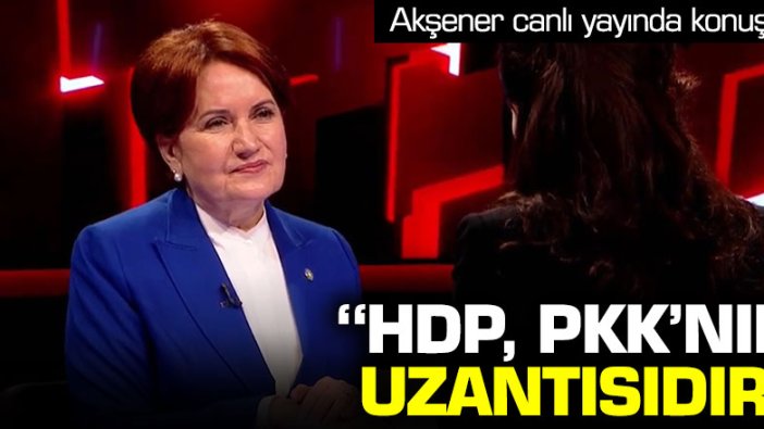 Meral Akşener canlı yayında konuştu: "HDP, PKK'nın uzantısıdır"